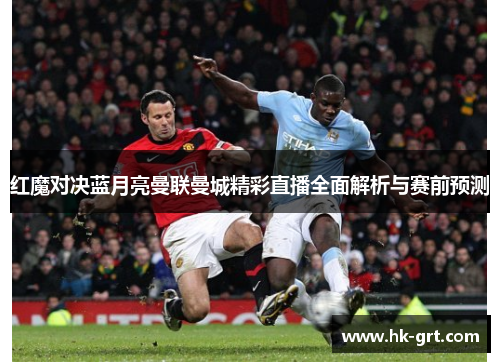 红魔对决蓝月亮曼联曼城精彩直播全面解析与赛前预测