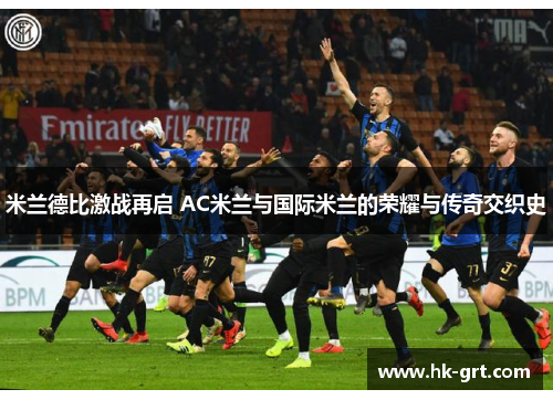 米兰德比激战再启 AC米兰与国际米兰的荣耀与传奇交织史