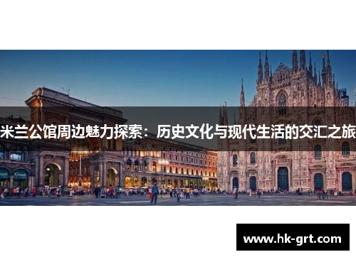 米兰公馆周边魅力探索：历史文化与现代生活的交汇之旅