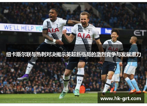 纽卡斯尔联与热刺对决揭示英超新格局的激烈竞争与发展潜力