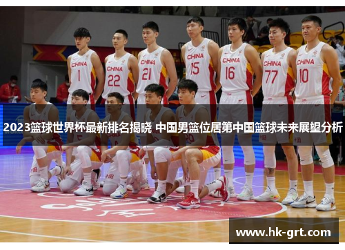 2023篮球世界杯最新排名揭晓 中国男篮位居第中国篮球未来展望分析