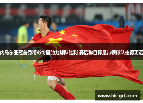 内马尔亚冠首秀精彩纷呈助力球队胜利 赛后称目标是带领球队走得更远