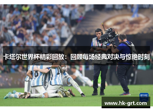 卡塔尔世界杯精彩回放：回顾每场经典对决与惊艳时刻