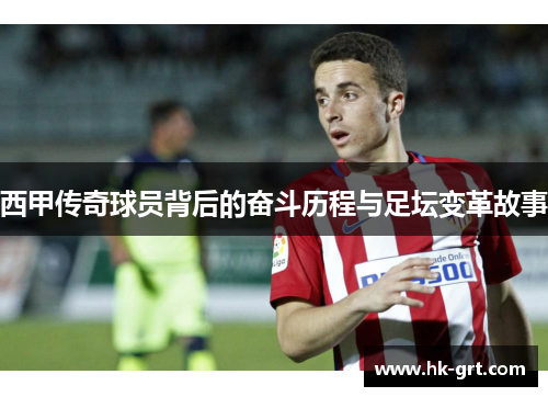 西甲传奇球员背后的奋斗历程与足坛变革故事