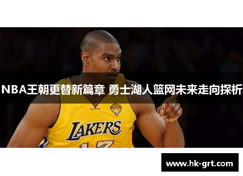 NBA王朝更替新篇章 勇士湖人篮网未来走向探析