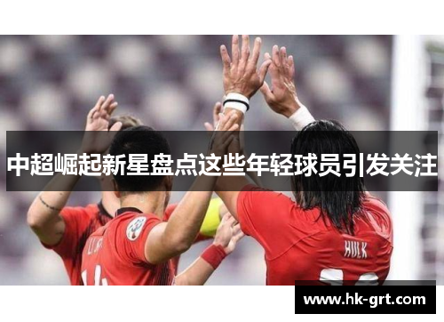 中超崛起新星盘点这些年轻球员引发关注