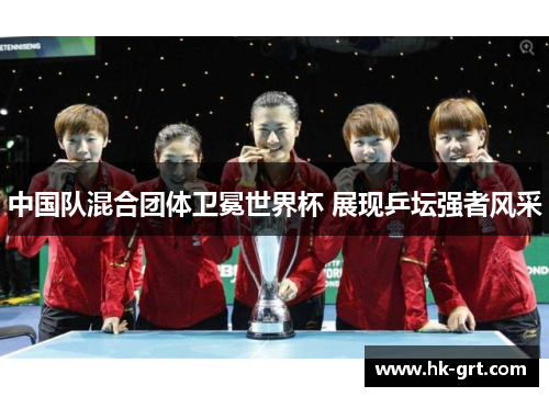 中国队混合团体卫冕世界杯 展现乒坛强者风采