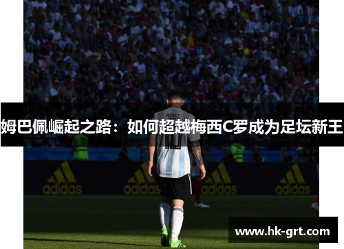 姆巴佩崛起之路：如何超越梅西C罗成为足坛新王
