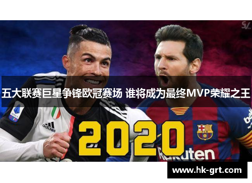 五大联赛巨星争锋欧冠赛场 谁将成为最终MVP荣耀之王