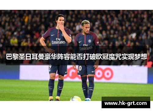 巴黎圣日耳曼豪华阵容能否打破欧冠魔咒实现梦想