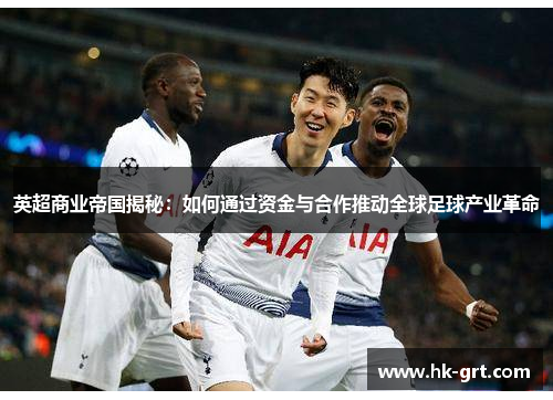 英超商业帝国揭秘：如何通过资金与合作推动全球足球产业革命