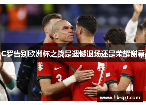 C罗告别欧洲杯之战是遗憾退场还是荣耀谢幕 C罗告别欧洲杯之战是遗憾退场还是荣耀谢幕