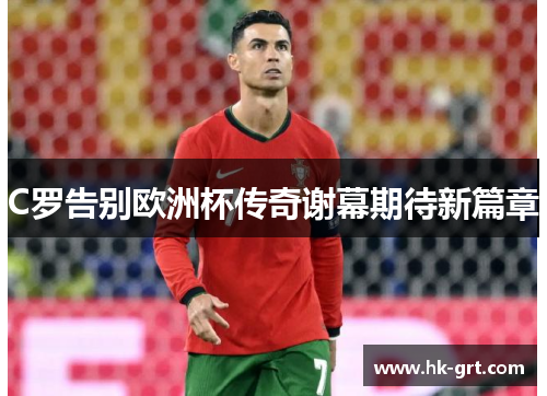 C罗告别欧洲杯传奇谢幕期待新篇章
