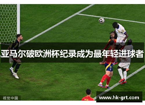 亚马尔破欧洲杯纪录成为最年轻进球者