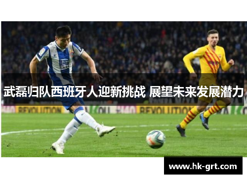 武磊归队西班牙人迎新挑战 展望未来发展潜力
