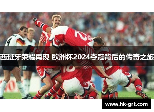 西班牙荣耀再现 欧洲杯2024夺冠背后的传奇之旅