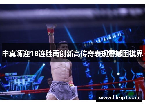 申真谞迎18连胜再创新高传奇表现震撼围棋界