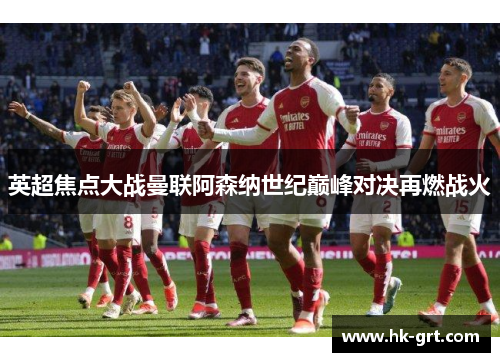 英超焦点大战曼联阿森纳世纪巅峰对决再燃战火