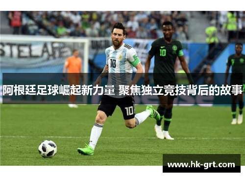 阿根廷足球崛起新力量 聚焦独立竞技背后的故事