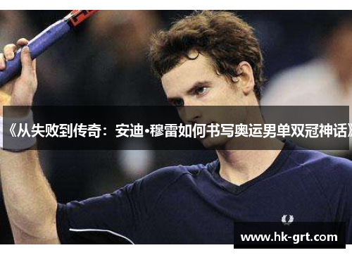 《从失败到传奇：安迪·穆雷如何书写奥运男单双冠神话》