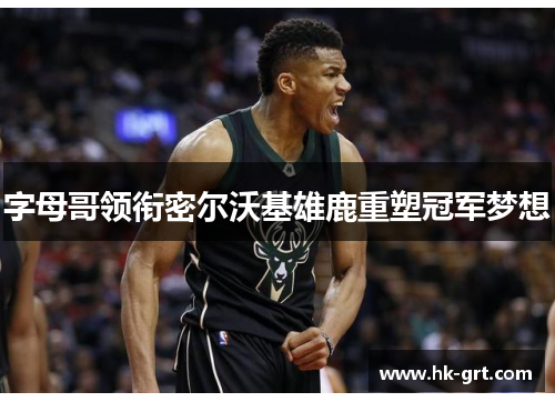 字母哥领衔密尔沃基雄鹿重塑冠军梦想