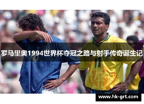 罗马里奥1994世界杯夺冠之路与射手传奇诞生记