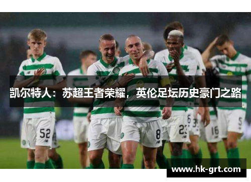凯尔特人:苏超王者荣耀,英伦足坛历史豪门之路 凯尔特人:苏超王者荣耀,英伦足坛历史豪门之路