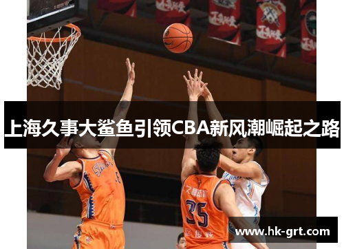 上海久事大鲨鱼引领CBA新风潮崛起之路