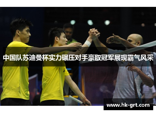 中国队苏迪曼杯实力碾压对手豪取冠军展现霸气风采