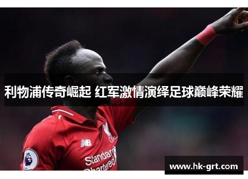 利物浦传奇崛起 红军激情演绎足球巅峰荣耀
