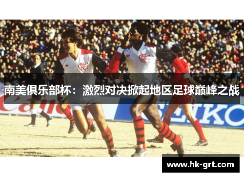 南美俱乐部杯：激烈对决掀起地区足球巅峰之战