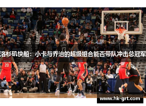 洛杉矶快船：小卡与乔治的超级组合能否带队冲击总冠军