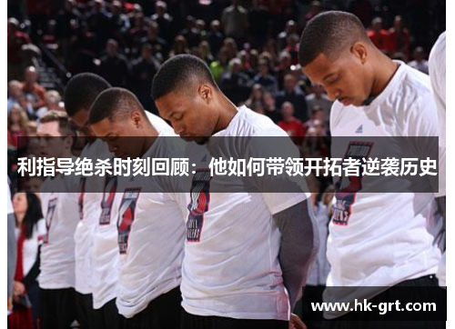 利指导绝杀时刻回顾：他如何带领开拓者逆袭历史