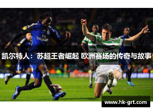 凯尔特人：苏超王者崛起 欧洲赛场的传奇与故事