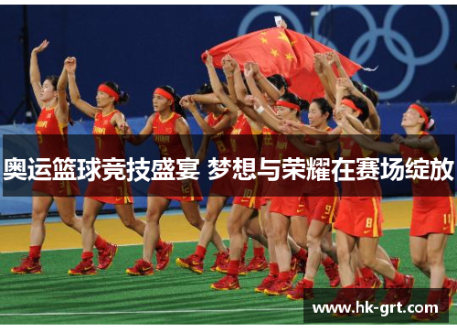 奥运篮球竞技盛宴 梦想与荣耀在赛场绽放