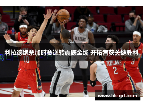 利拉德绝杀加时赛逆转震撼全场 开拓者获关键胜利