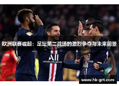 欧洲联赛崛起：足坛第二战场的激烈争夺与未来前景