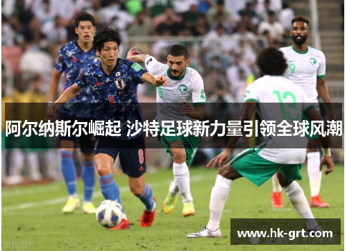 阿尔纳斯尔崛起 沙特足球新力量引领全球风潮