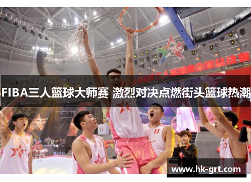 FIBA三人篮球大师赛 激烈对决点燃街头篮球热潮