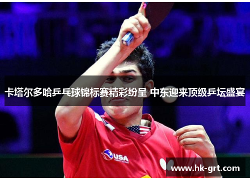 卡塔尔多哈乒乓球锦标赛精彩纷呈 中东迎来顶级乒坛盛宴
