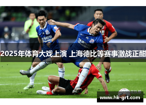 2025年体育大戏上演 上海德比等赛事激战正酣