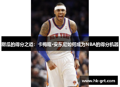 甜瓜的得分之道：卡梅隆·安东尼如何成为NBA的得分机器