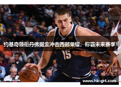 约基奇领衔丹佛掘金冲击西部荣耀，称霸未来赛季！