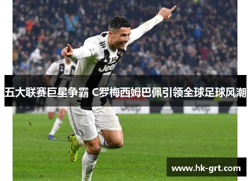 五大联赛巨星争霸 C罗梅西姆巴佩引领全球足球风潮