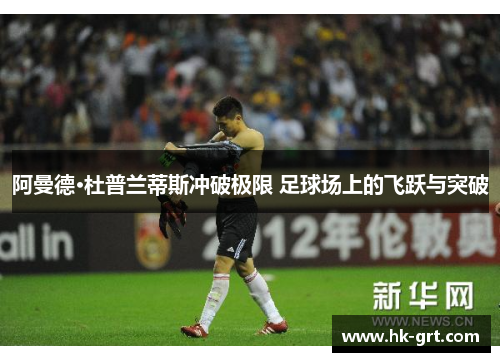 阿曼德·杜普兰蒂斯冲破极限 足球场上的飞跃与突破