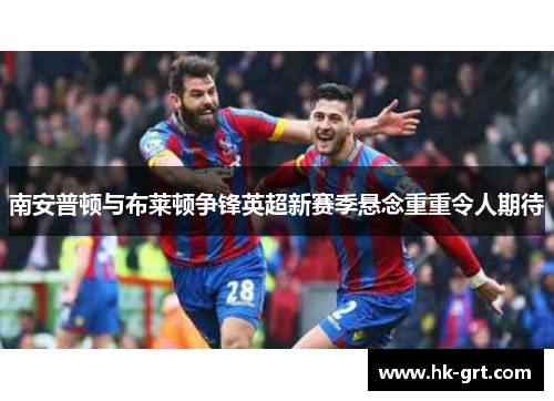 南安普顿与布莱顿争锋英超新赛季悬念重重令人期待