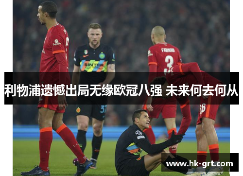 利物浦遗憾出局无缘欧冠八强 未来何去何从
