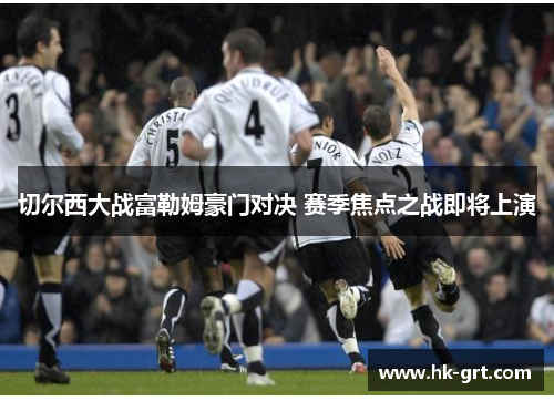 切尔西大战富勒姆豪门对决 赛季焦点之战即将上演
