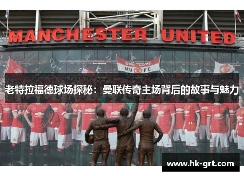 老特拉福德球场探秘：曼联传奇主场背后的故事与魅力