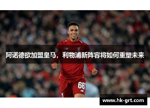 阿诺德欲加盟皇马，利物浦新阵容将如何重塑未来